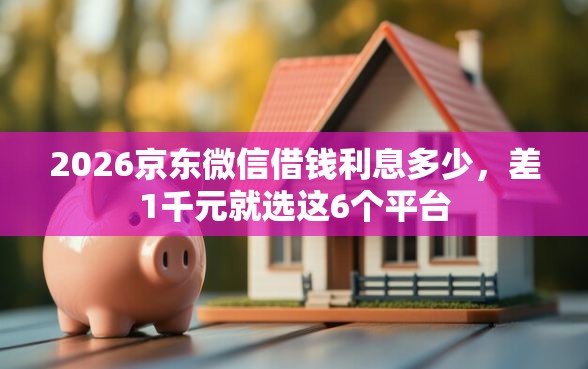 2026京东微信借钱利息多少，差1千元就选这6个平台