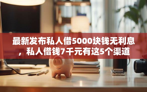 最新发布私人借5000块钱无利息，私人借钱7千元有这5个渠道