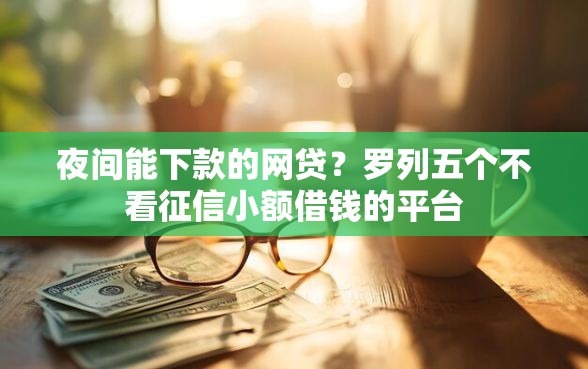夜间能下款的网贷？罗列五个不看征信小额借钱的平台