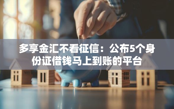 多享金汇不看征信：公布5个身份证借钱马上到账的平台