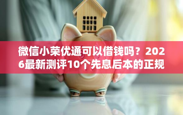 微信小荣优通可以借钱吗？2026最新测评10个先息后本的正规贷款平台