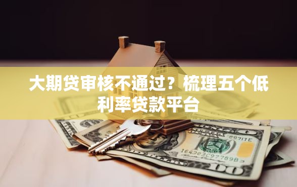 大期贷审核不通过？梳理五个低利率贷款平台
