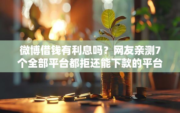 微博借钱有利息吗？网友亲测7个全部平台都拒还能下款的平台盘点