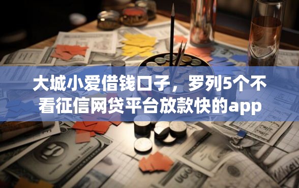 大城小爱借钱口子，罗列5个不看征信网贷平台放款快的app