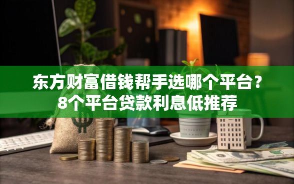 东方财富借钱帮手选哪个平台？8个平台贷款利息低推荐