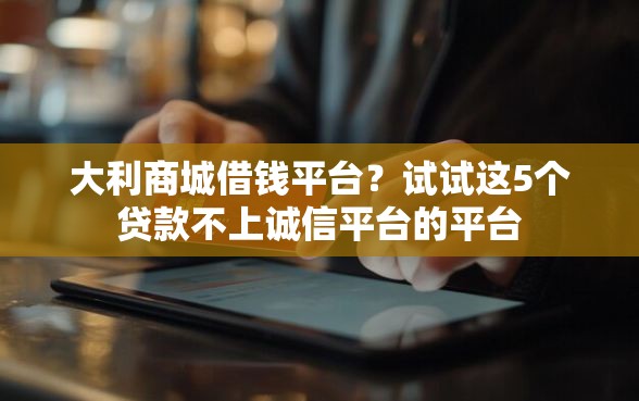 大利商城借钱平台？试试这5个贷款不上诚信平台的平台