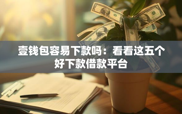 壹钱包容易下款吗：看看这五个好下款借款平台