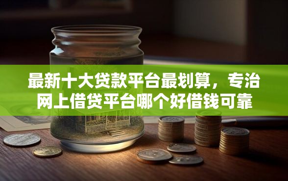 最新十大贷款平台最划算，专治网上借贷平台哪个好借钱可靠