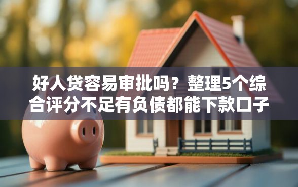 好人贷容易审批吗？整理5个综合评分不足有负债都能下款口子