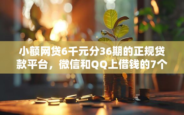 小额网贷6千元分36期的正规贷款平台，微信和QQ上借钱的7个平台介绍