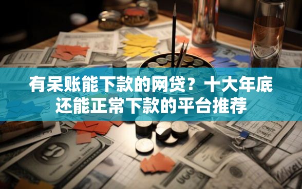 有呆账能下款的网贷？十大年底还能正常下款的平台推荐