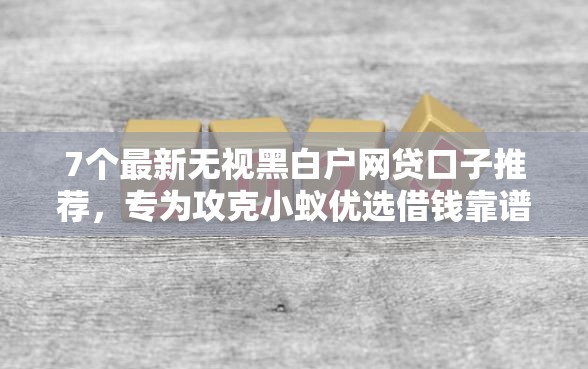 7个最新无视黑白户网贷口子推荐，专为攻克小蚁优选借钱靠谱吗难题