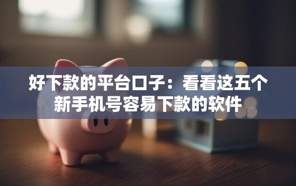 好下款的平台口子：看看这五个新手机号容易下款的软件