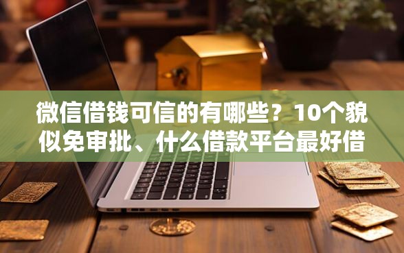 微信借钱可信的有哪些？10个貌似免审批、什么借款平台最好借款通过合集
