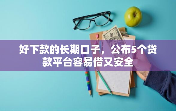 好下款的长期口子，公布5个贷款平台容易借又安全