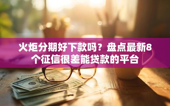火炬分期好下款吗？盘点最新8个征信很差能贷款的平台