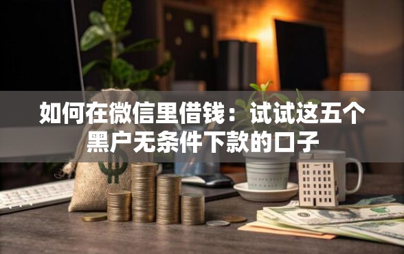 如何在微信里借钱：试试这五个黑户无条件下款的口子