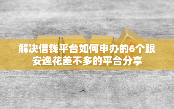 解决借钱平台如何申办的6个跟安逸花差不多的平台分享