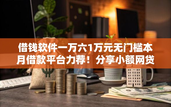 借钱软件一万六1万元无门槛本月借款平台力荐！分享小额网贷口子1万元无门槛借款