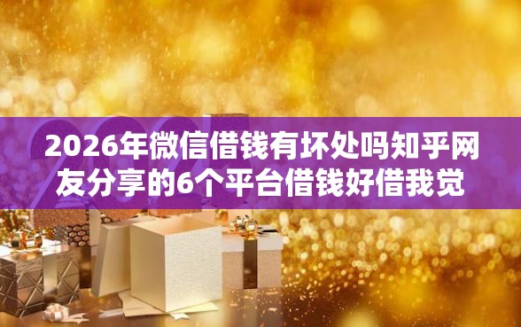 2026年微信借钱有坏处吗知乎网友分享的6个平台借钱好借我觉得不错! 2026年微信借钱有坏处吗知乎网友分享的6个平台借钱好借我觉得不错!