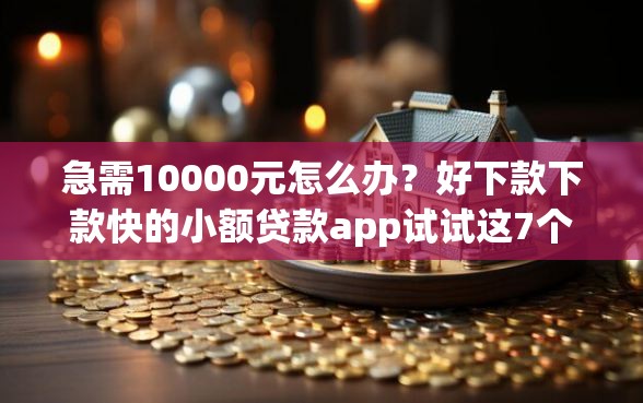 急需10000元怎么办？好下款下款快的小额贷款app试试这7个无门槛平台