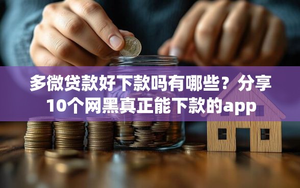 多微贷款好下款吗有哪些?分享10个网黑真正能下款的app 多微贷款好下款吗有哪些?分享10个网黑真正能下款的app