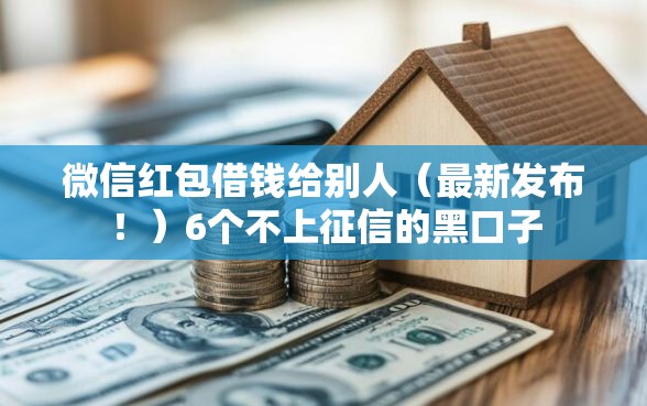 微信红包借钱给别人(最新发布!)6个不上征信的黑口子 微信红包借钱给别人(最新发布!)6个不上征信的黑口子