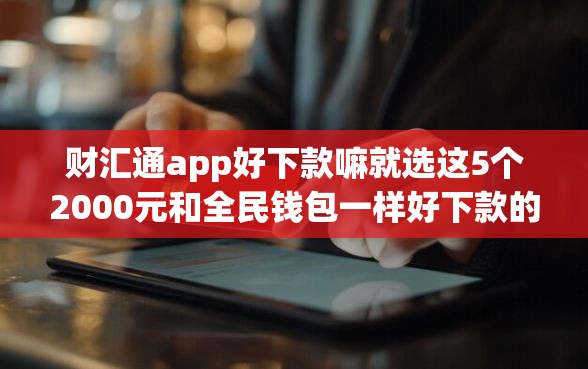财汇通app好下款嘛就选这5个2000元和全民钱包一样好下款的软件
