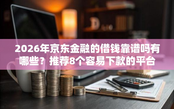 2026年京东金融的借钱靠谱吗有哪些？推荐8个容易下款的平台