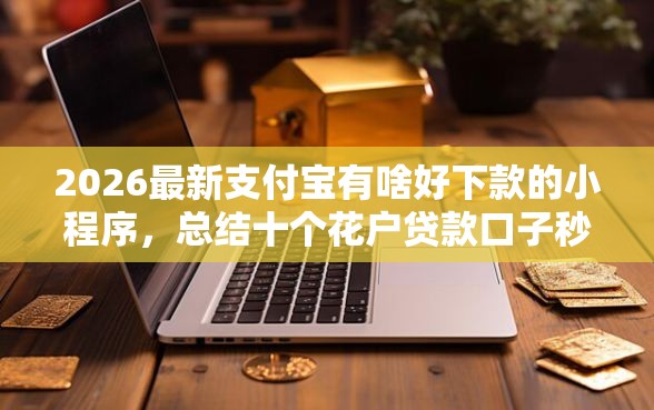 2026最新支付宝有啥好下款的小程序，总结十个花户贷款口子秒下的！