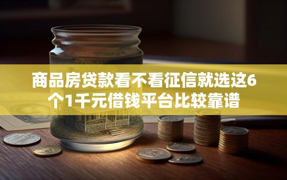 商品房贷款看不看征信就选这6个1千元借钱平台比较靠谱