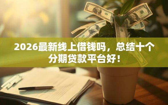 2026最新线上借钱吗，总结十个分期贷款平台好！