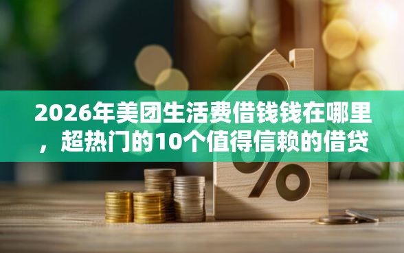 2026年美团生活费借钱钱在哪里，超热门的10个值得信赖的借贷软件推荐