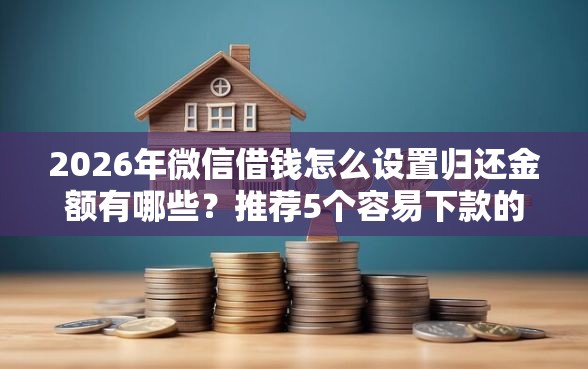 2026年微信借钱怎么设置归还金额有哪些？推荐5个容易下款的平台