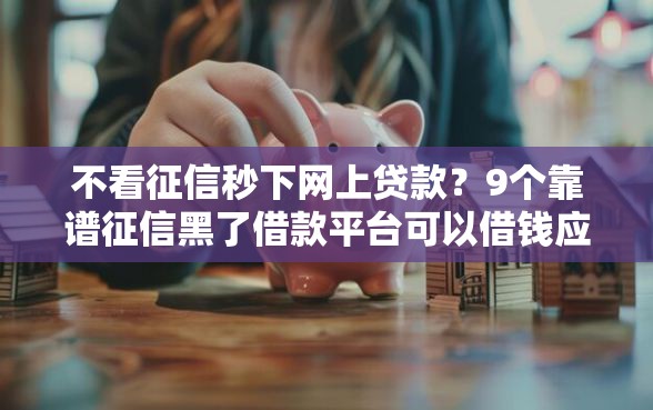 不看征信秒下网上贷款？9个靠谱征信黑了借款平台可以借钱应急推荐
