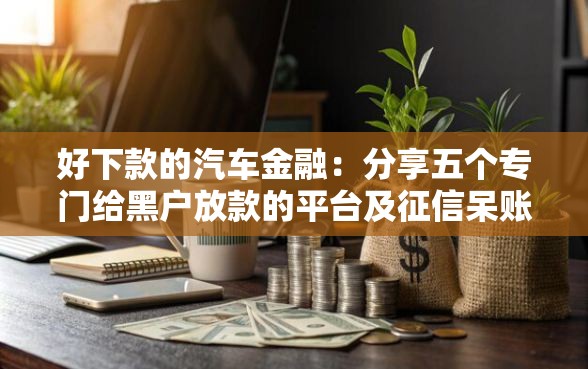 好下款的汽车金融：分享五个专门给黑户放款的平台及征信呆账相关