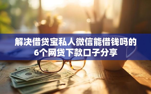 解决借贷宝私人微信能借钱吗的6个网贷下款口子分享