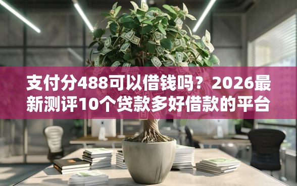 支付分488可以借钱吗？2026最新测评10个贷款多好借款的平台