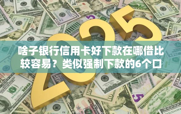 啥子银行信用卡好下款在哪借比较容易？类似强制下款的6个口子参考