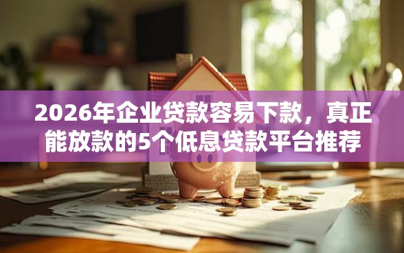 2026年企业贷款容易下款，真正能放款的5个低息贷款平台推荐
