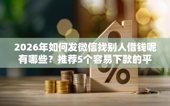 2026年如何发微信找别人借钱呢有哪些？推荐5个容易下款的平台