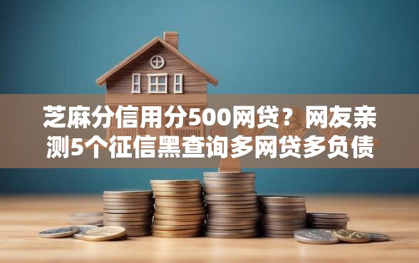 芝麻分信用分500网贷？网友亲测5个征信黑查询多网贷多负债高还能百分百下款的盘点