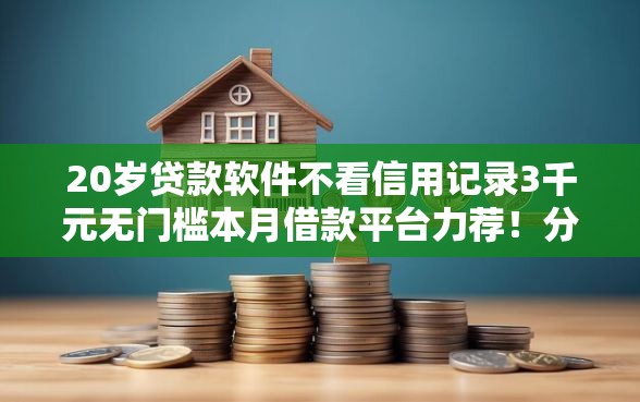 20岁贷款软件不看信用记录3千元无门槛本月借款平台力荐！分享小额网贷口子3千元无门槛借款