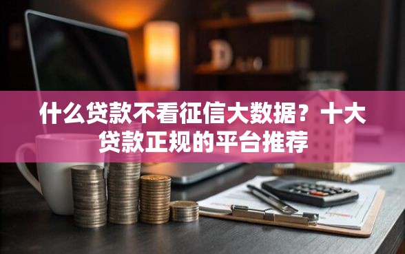 什么贷款不看征信大数据?十大贷款正规的平台推荐 什么贷款不看征信大数据?十大贷款正规的平台推荐