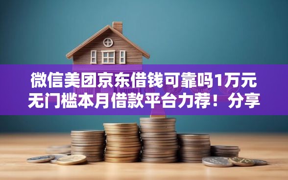 微信美团京东借钱可靠吗1万元无门槛本月借款平台力荐！分享小额网贷口子1万元无门槛借款