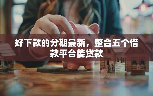 好下款的分期最新，整合五个借款平台能贷款