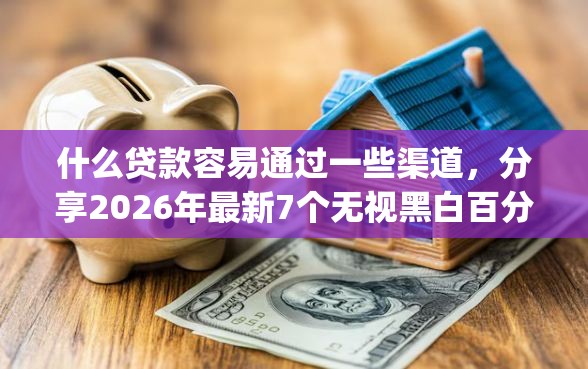 什么贷款容易通过一些渠道，分享2026年最新7个无视黑白百分百下款的借款app
