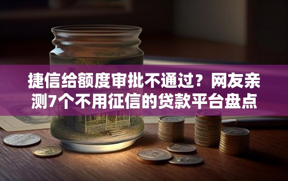 捷信给额度审批不通过？网友亲测7个不用征信的贷款平台盘点