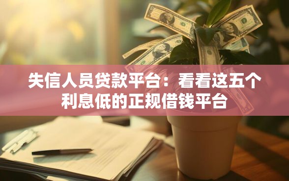 失信人员贷款平台：看看这五个利息低的正规借钱平台