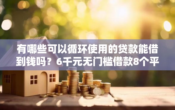 有哪些可以循环使用的贷款能借到钱吗？6千元无门槛借款8个平台推荐
